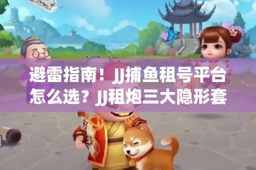 避雷指南！JJ捕鱼租号平台怎么选？JJ租炮三大隐形套路全解析