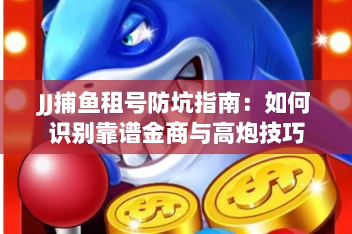 JJ捕鱼租号防坑指南：如何识别靠谱金商与高炮技巧