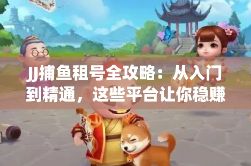 JJ捕鱼租号全攻略:从入门到精通,这些平台让你稳赚不亏