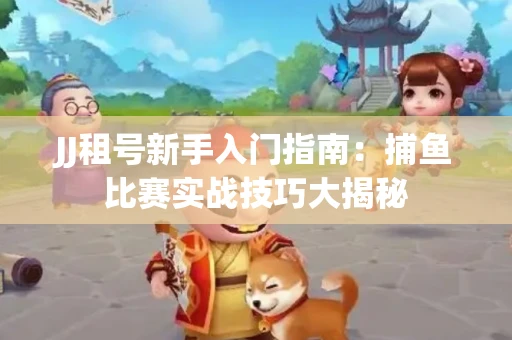 JJ租号新手入门指南：捕鱼比赛实战技巧大揭秘